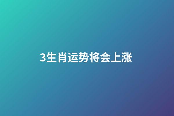 3生肖运势将会上涨 (财运不断飙升的四大生肖)-第1张-观点-玄机派